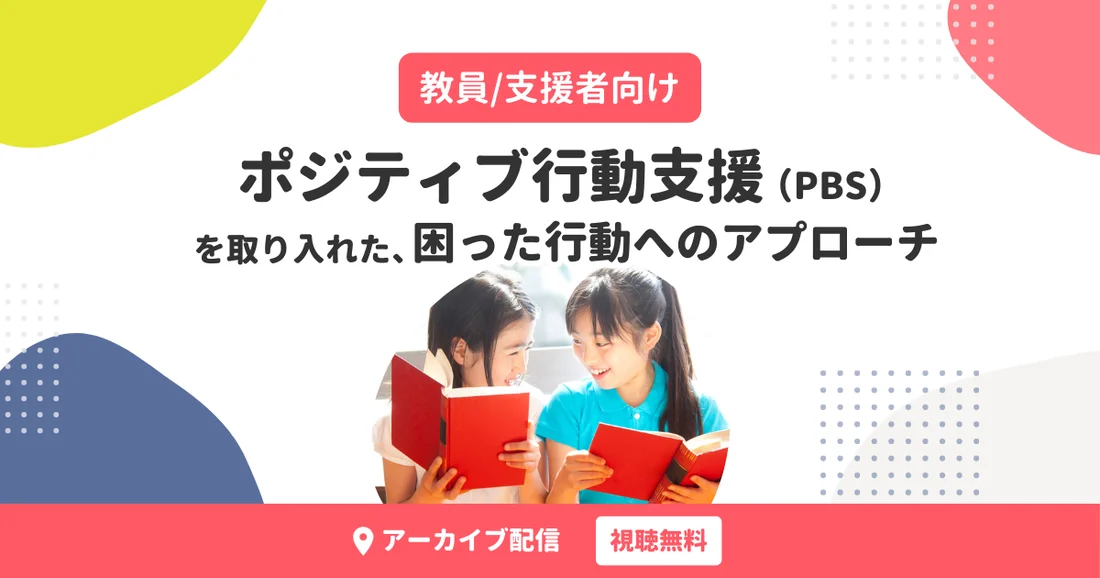 【アーカイブ配信】教員/支援者向け｜ポジティブ行動支援（PBS）を取り入れた、困った行動へのアプローチ「教える」