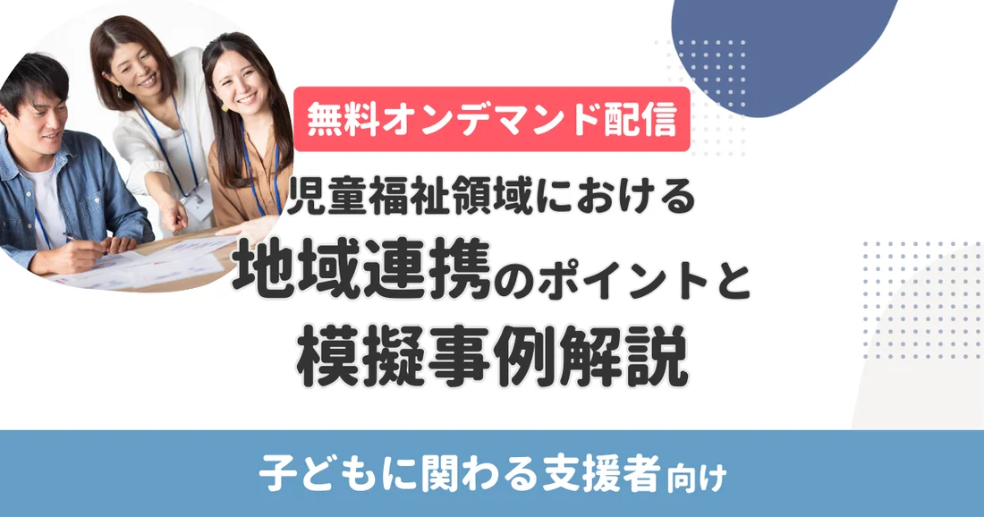 【オンデマンド配信】児童福祉領域における地域連携のポイントと模擬事例解説｜子どもに関わる支援者向け