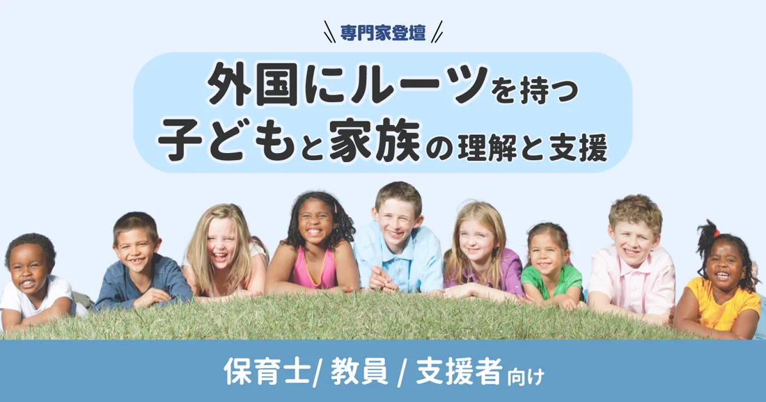 【アーカイブ配信】外国にルーツを持つ子どもと家族の理解と支援｜保育士/教員/支援者向け【専門家登壇】