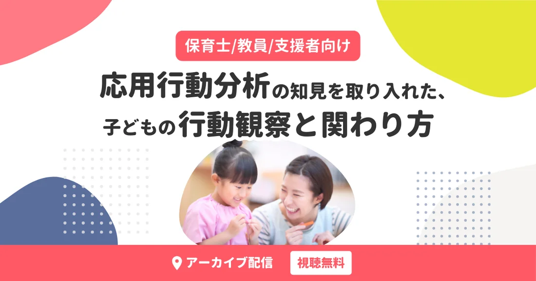 【アーカイブ動画】保育士/教員/支援者向け｜応用行動分析の知見を取り入れた、子どもの行動観察と関わり方